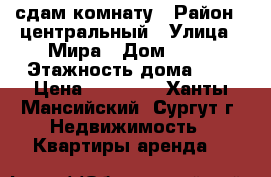 сдам комнату › Район ­ центральный › Улица ­ Мира › Дом ­ 44 › Этажность дома ­ 5 › Цена ­ 14 000 - Ханты-Мансийский, Сургут г. Недвижимость » Квартиры аренда   